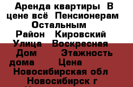 Аренда квартиры. В цене всё. Пенсионерам 11000. Остальным 12000. › Район ­ Кировский › Улица ­ Воскресная › Дом ­ 3 › Этажность дома ­ 3 › Цена ­ 11 000 - Новосибирская обл., Новосибирск г. Недвижимость » Квартиры аренда   . Новосибирская обл.,Новосибирск г.